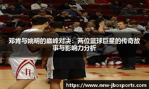 邓肯与姚明的巅峰对决：两位篮球巨星的传奇故事与影响力分析